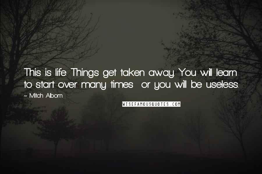 Mitch Albom Quotes: This is life. Things get taken away. You will learn to start over many times  or you will be useless.