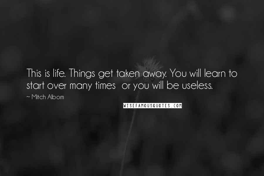 Mitch Albom Quotes: This is life. Things get taken away. You will learn to start over many times or you will be useless.