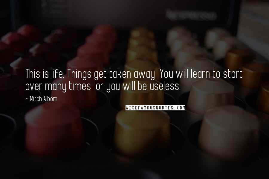 Mitch Albom Quotes: This is life. Things get taken away. You will learn to start over many times or you will be useless.