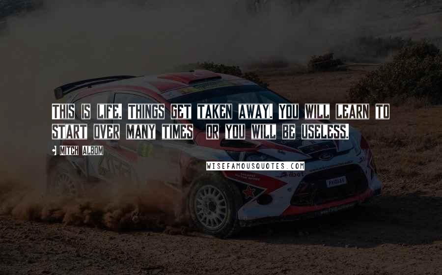 Mitch Albom Quotes: This is life. Things get taken away. You will learn to start over many times or you will be useless.