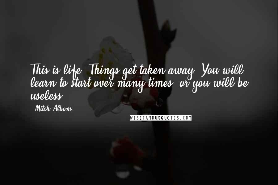 Mitch Albom Quotes: This is life. Things get taken away. You will learn to start over many times or you will be useless.