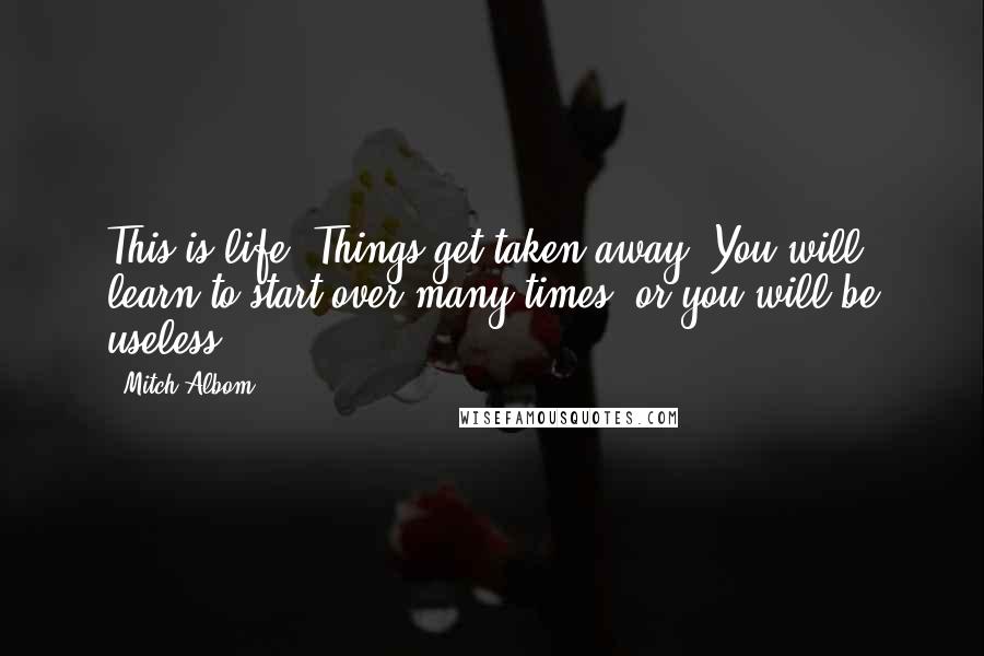 Mitch Albom Quotes: This is life. Things get taken away. You will learn to start over many times  or you will be useless.