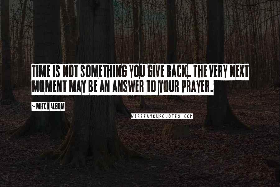 Mitch Albom Quotes: Time is not something you give back. The very next moment may be an answer to your prayer.