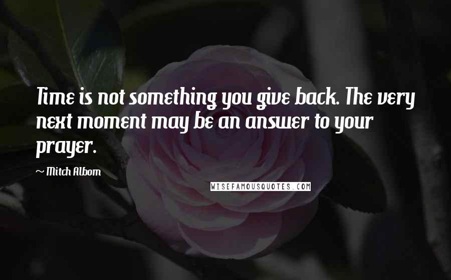 Mitch Albom Quotes: Time is not something you give back. The very next moment may be an answer to your prayer.