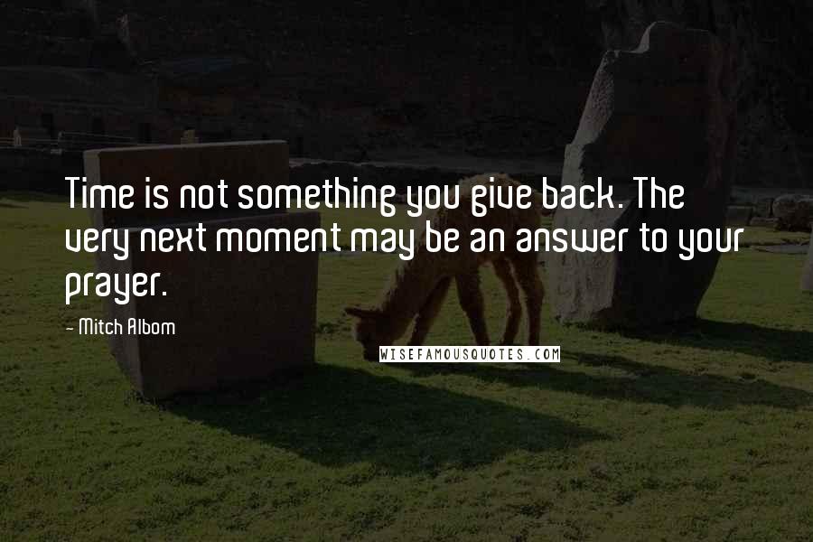 Mitch Albom Quotes: Time is not something you give back. The very next moment may be an answer to your prayer.