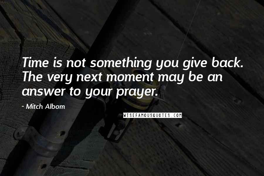Mitch Albom Quotes: Time is not something you give back. The very next moment may be an answer to your prayer.