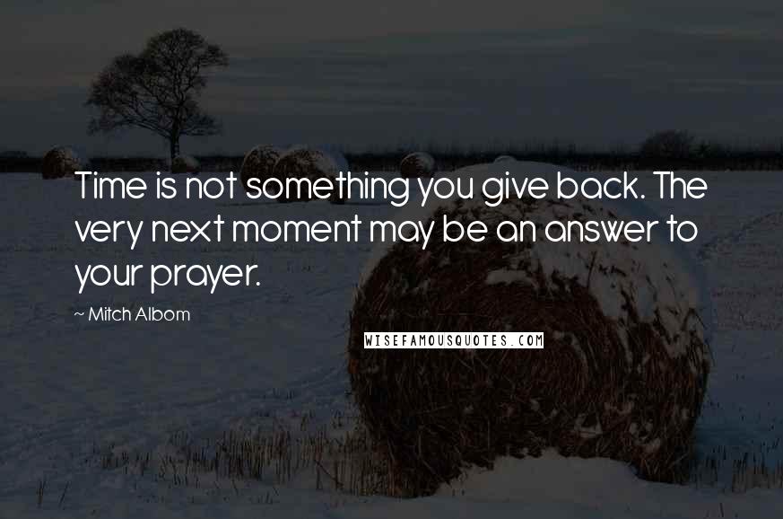 Mitch Albom Quotes: Time is not something you give back. The very next moment may be an answer to your prayer.