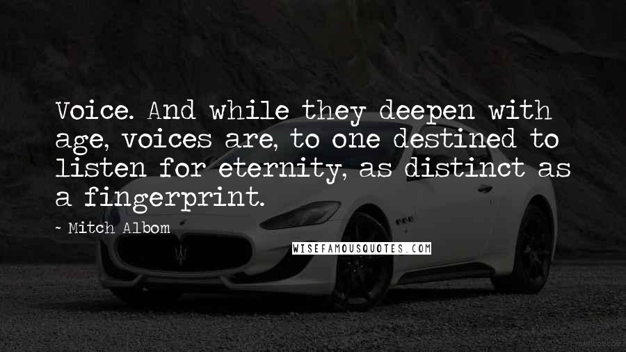 Mitch Albom Quotes: Voice. And while they deepen with age, voices are, to one destined to listen for eternity, as distinct as a fingerprint.