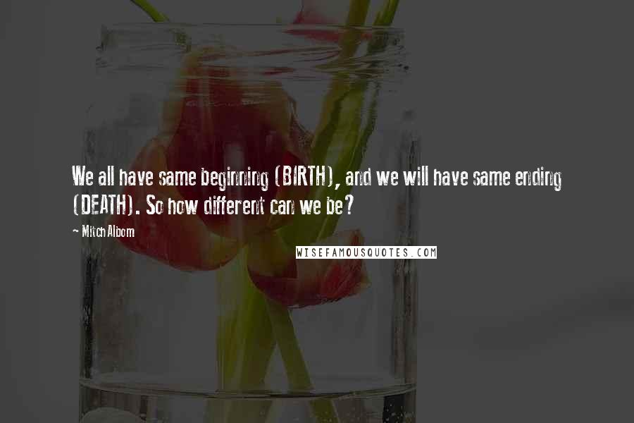 Mitch Albom Quotes: We all have same beginning (BIRTH), and we will have same ending (DEATH). So how different can we be?