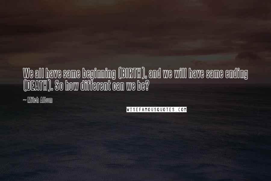 Mitch Albom Quotes: We all have same beginning (BIRTH), and we will have same ending (DEATH). So how different can we be?