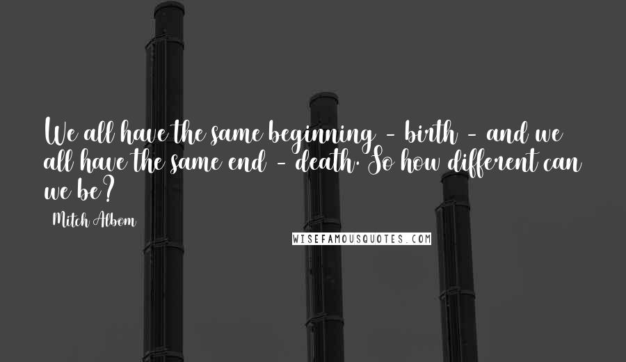 Mitch Albom Quotes: We all have the same beginning - birth - and we all have the same end - death. So how different can we be?