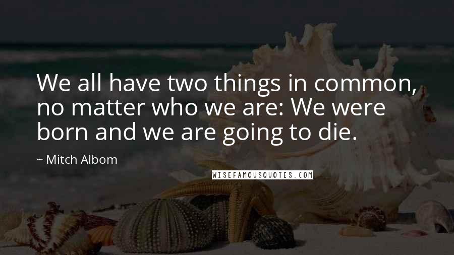Mitch Albom Quotes: We all have two things in common, no matter who we are: We were born and we are going to die.
