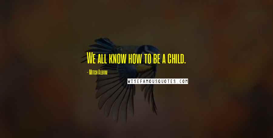 Mitch Albom Quotes: We all know how to be a child.