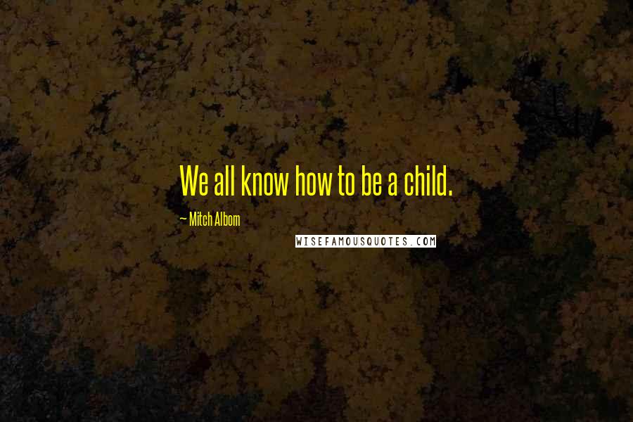 Mitch Albom Quotes: We all know how to be a child.