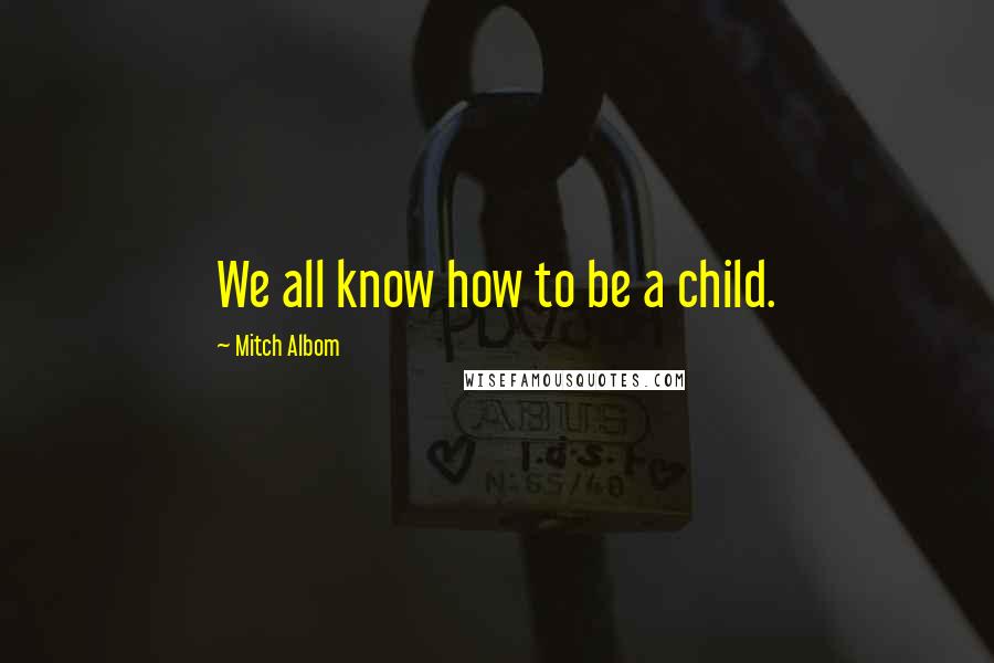 Mitch Albom Quotes: We all know how to be a child.