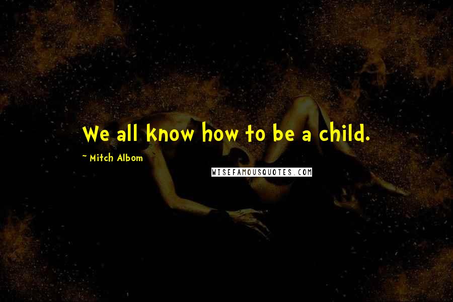 Mitch Albom Quotes: We all know how to be a child.