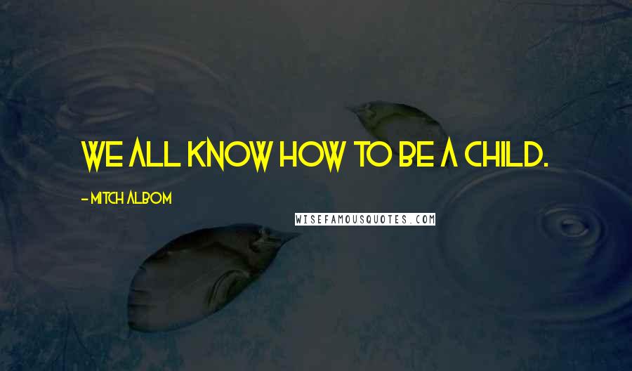 Mitch Albom Quotes: We all know how to be a child.