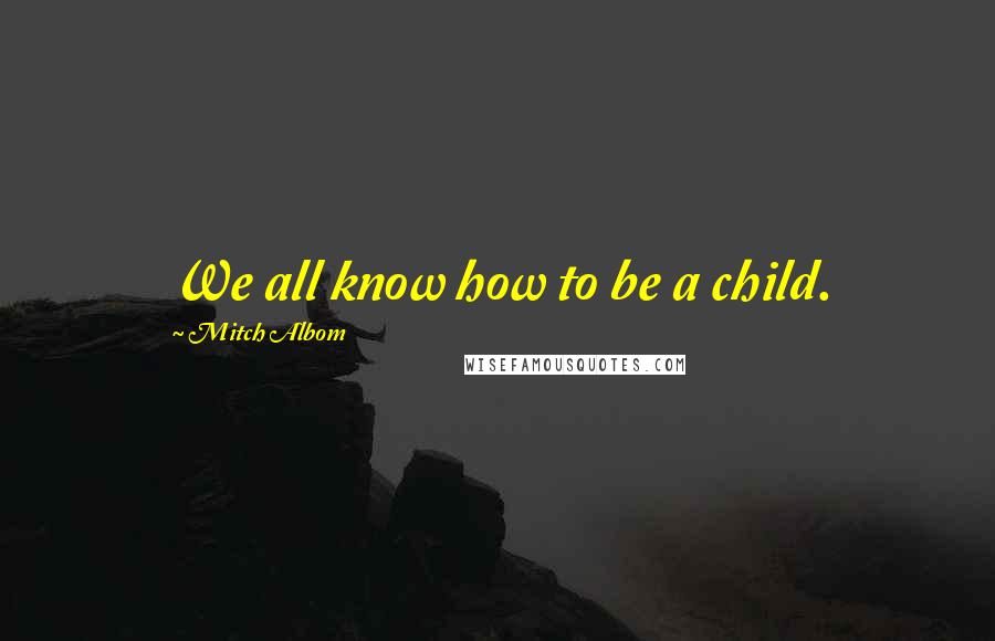 Mitch Albom Quotes: We all know how to be a child.