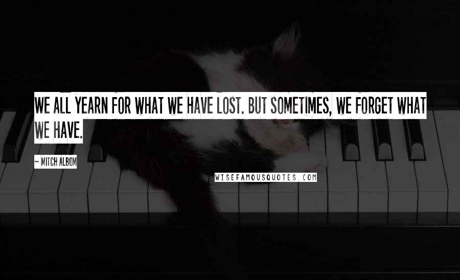 Mitch Albom Quotes: We all yearn for what we have lost. But sometimes, we forget what we have.