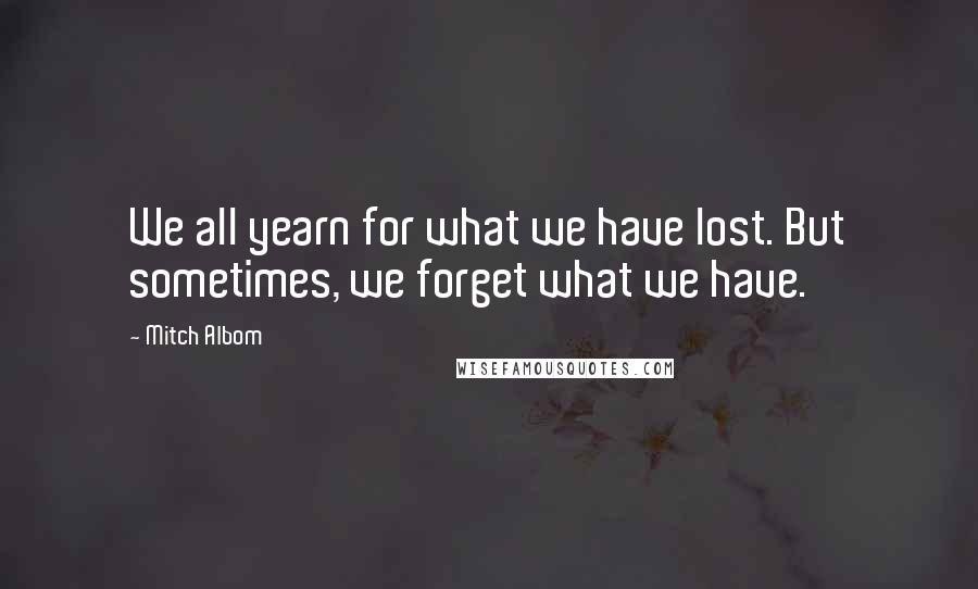 Mitch Albom Quotes: We all yearn for what we have lost. But sometimes, we forget what we have.