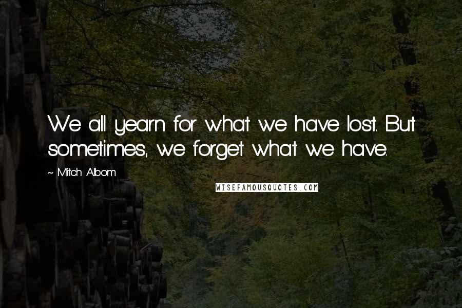 Mitch Albom Quotes: We all yearn for what we have lost. But sometimes, we forget what we have.