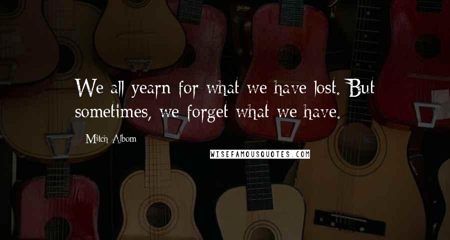 Mitch Albom Quotes: We all yearn for what we have lost. But sometimes, we forget what we have.