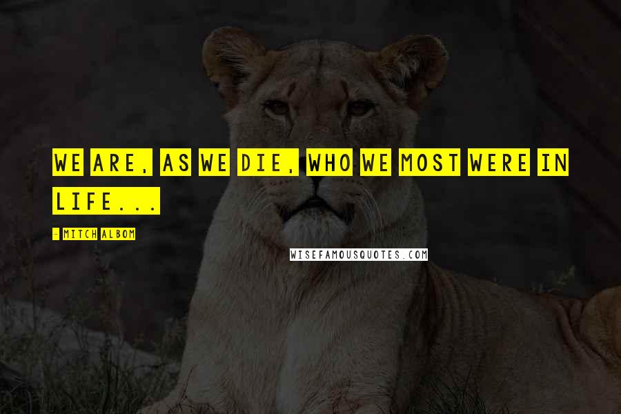 Mitch Albom Quotes: We are, as we die, who we most were in life...