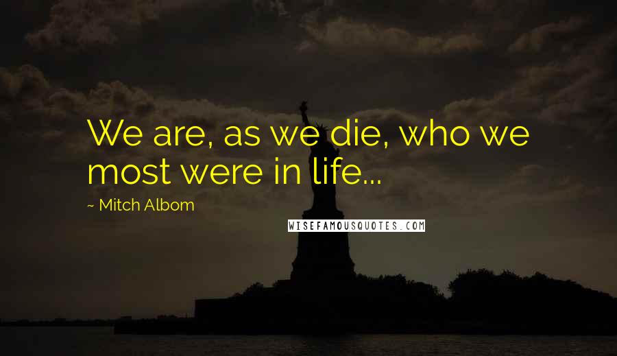 Mitch Albom Quotes: We are, as we die, who we most were in life...