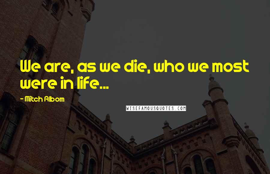 Mitch Albom Quotes: We are, as we die, who we most were in life...
