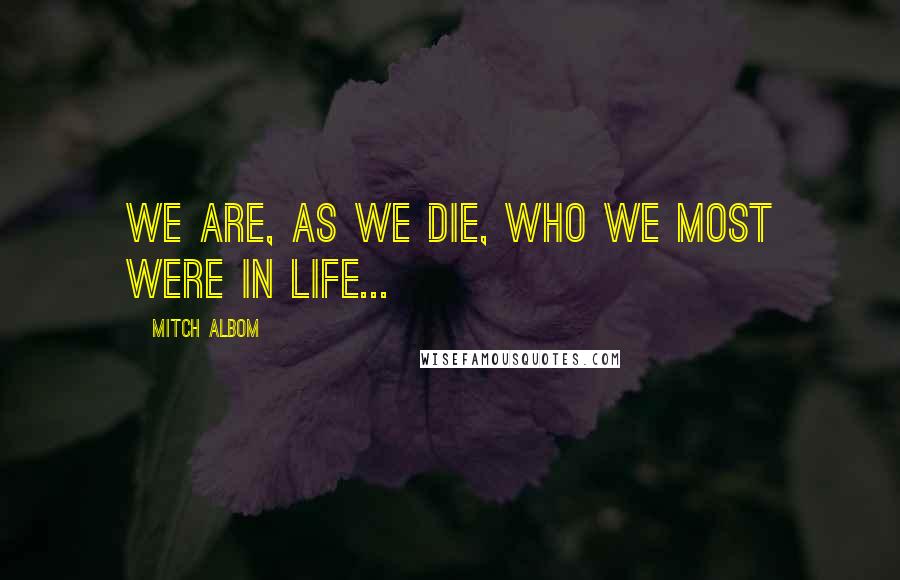 Mitch Albom Quotes: We are, as we die, who we most were in life...