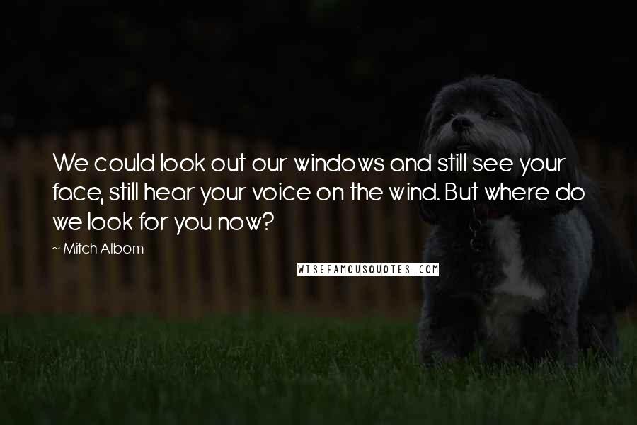 Mitch Albom Quotes: We could look out our windows and still see your face, still hear your voice on the wind. But where do we look for you now?