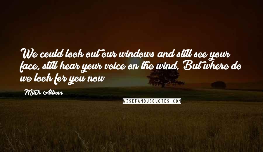 Mitch Albom Quotes: We could look out our windows and still see your face, still hear your voice on the wind. But where do we look for you now?