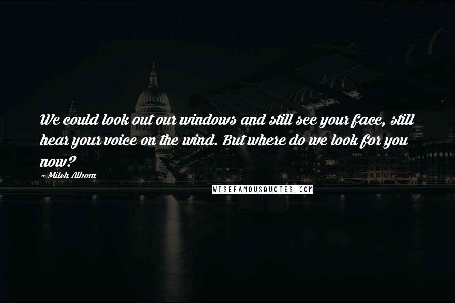 Mitch Albom Quotes: We could look out our windows and still see your face, still hear your voice on the wind. But where do we look for you now?