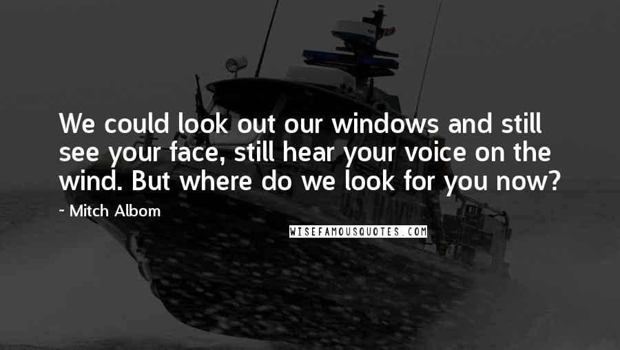 Mitch Albom Quotes: We could look out our windows and still see your face, still hear your voice on the wind. But where do we look for you now?