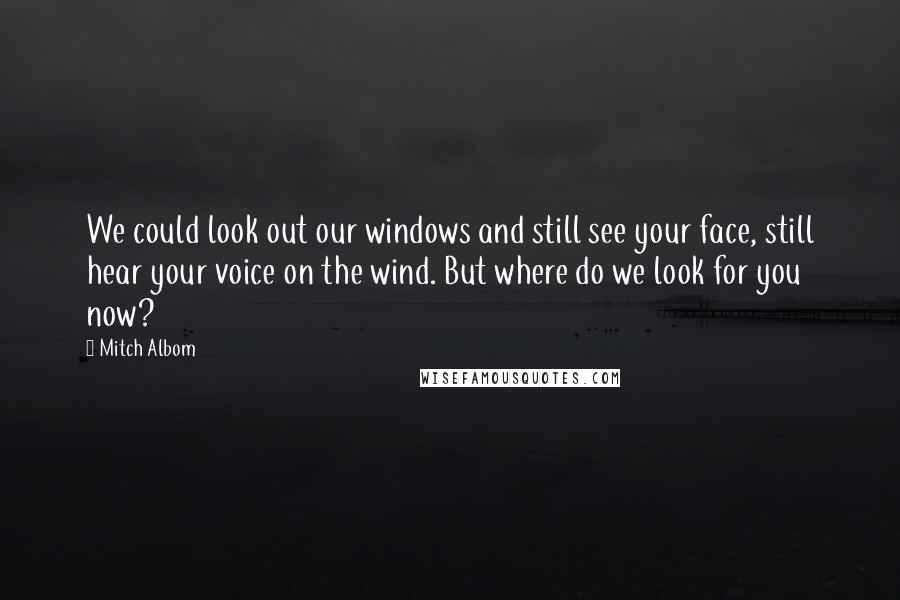 Mitch Albom Quotes: We could look out our windows and still see your face, still hear your voice on the wind. But where do we look for you now?