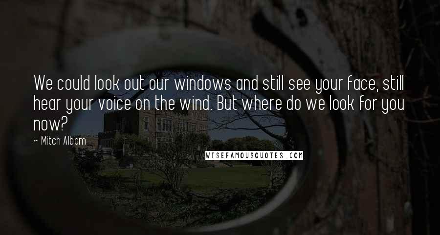 Mitch Albom Quotes: We could look out our windows and still see your face, still hear your voice on the wind. But where do we look for you now?