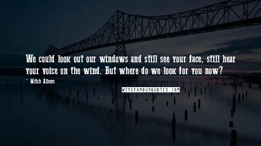 Mitch Albom Quotes: We could look out our windows and still see your face, still hear your voice on the wind. But where do we look for you now?