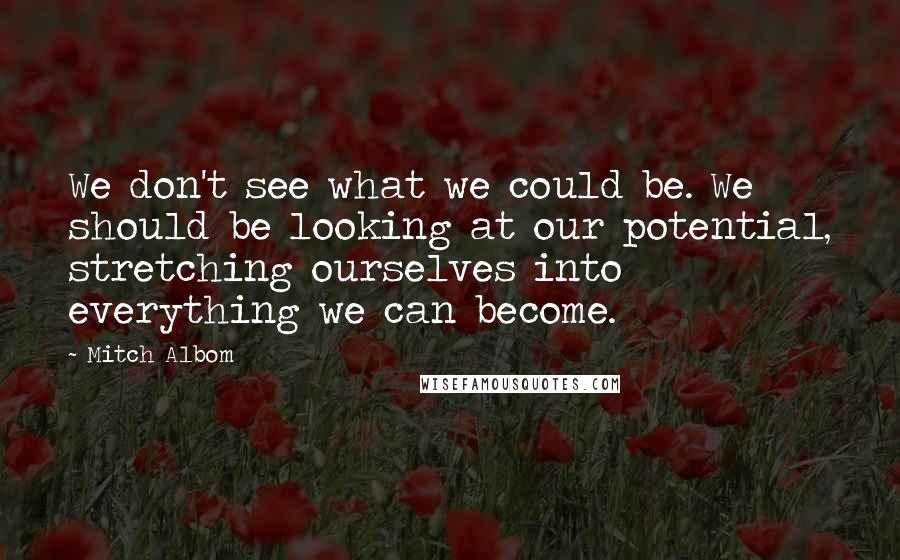 Mitch Albom Quotes: We don't see what we could be. We should be looking at our potential, stretching ourselves into everything we can become.