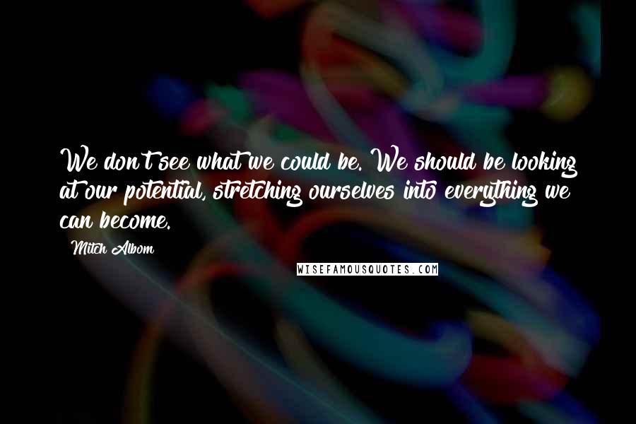 Mitch Albom Quotes: We don't see what we could be. We should be looking at our potential, stretching ourselves into everything we can become.