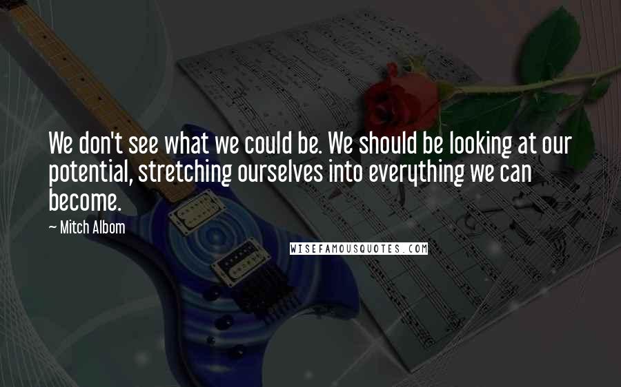 Mitch Albom Quotes: We don't see what we could be. We should be looking at our potential, stretching ourselves into everything we can become.