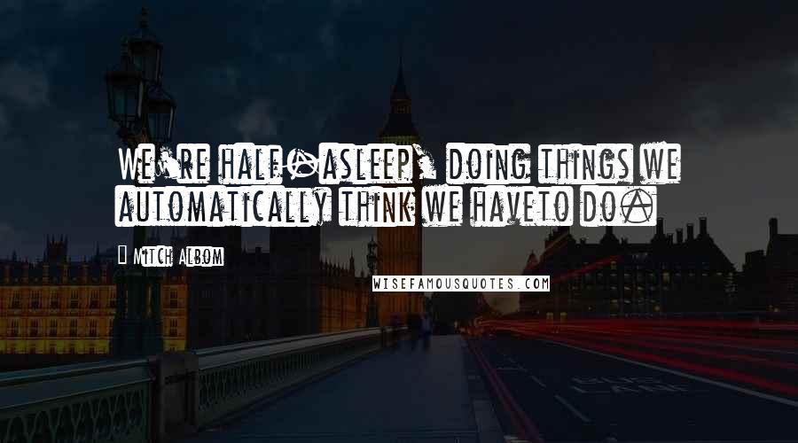 Mitch Albom Quotes: We're half-asleep, doing things we automatically think we haveto do.