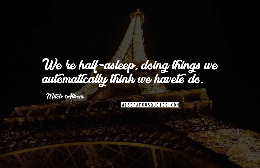 Mitch Albom Quotes: We're half-asleep, doing things we automatically think we haveto do.