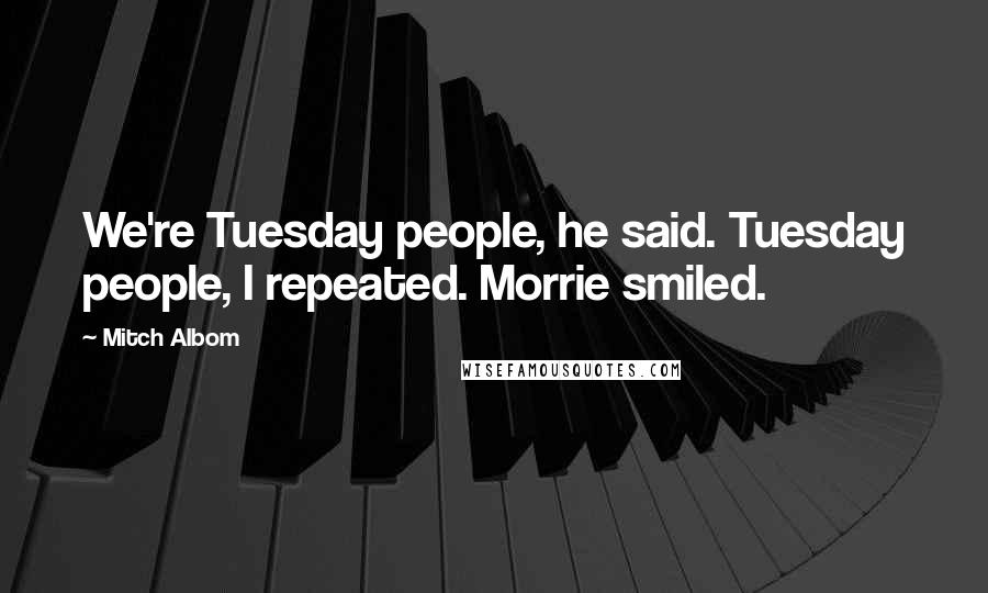 Mitch Albom Quotes: We're Tuesday people, he said. Tuesday people, I repeated. Morrie smiled.