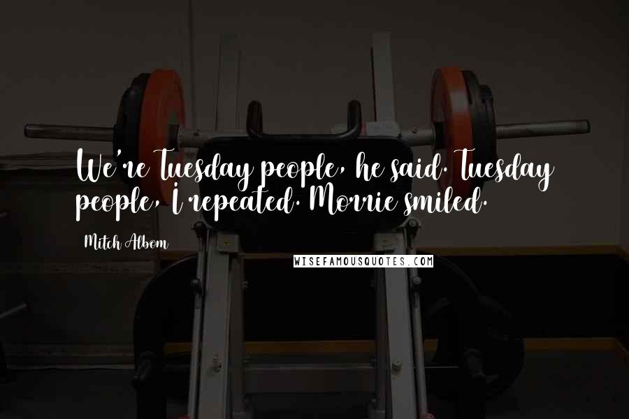 Mitch Albom Quotes: We're Tuesday people, he said. Tuesday people, I repeated. Morrie smiled.