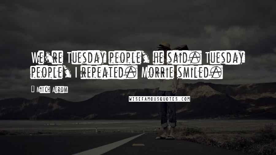 Mitch Albom Quotes: We're Tuesday people, he said. Tuesday people, I repeated. Morrie smiled.