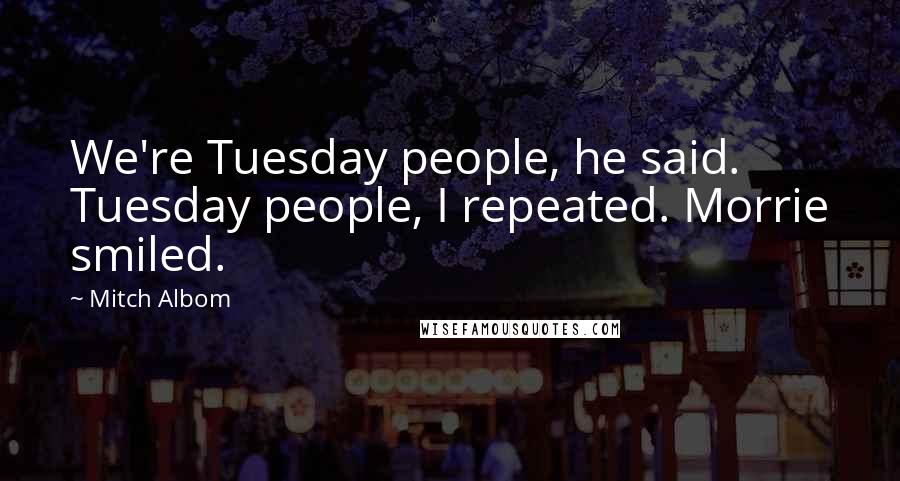 Mitch Albom Quotes: We're Tuesday people, he said. Tuesday people, I repeated. Morrie smiled.