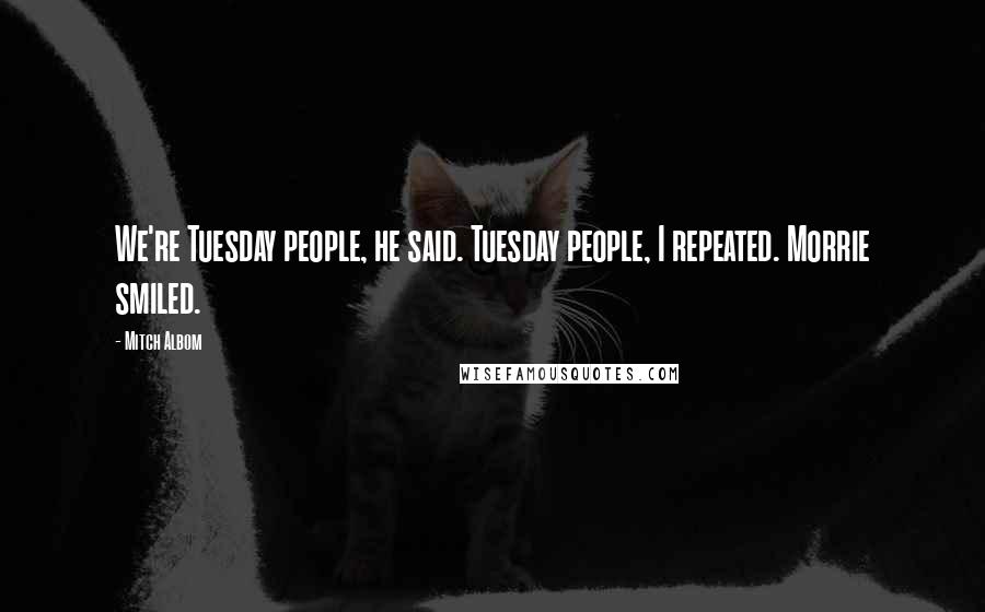Mitch Albom Quotes: We're Tuesday people, he said. Tuesday people, I repeated. Morrie smiled.