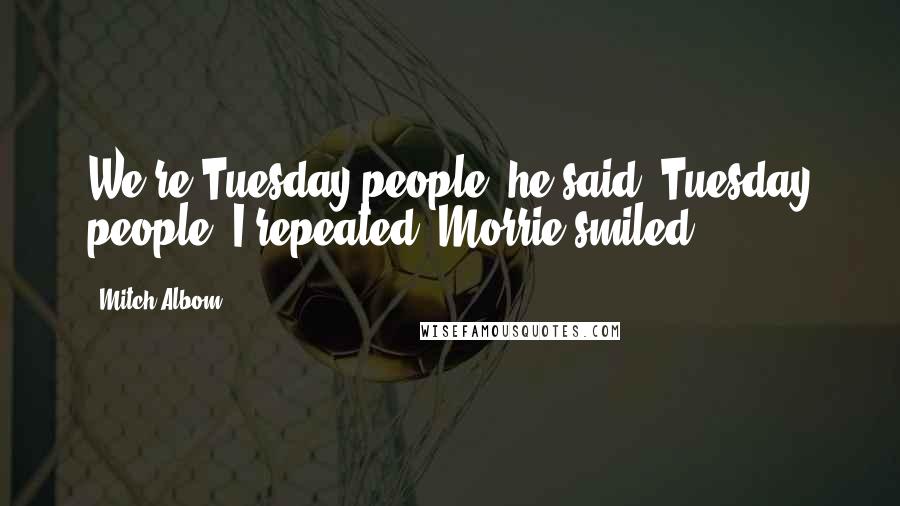 Mitch Albom Quotes: We're Tuesday people, he said. Tuesday people, I repeated. Morrie smiled.