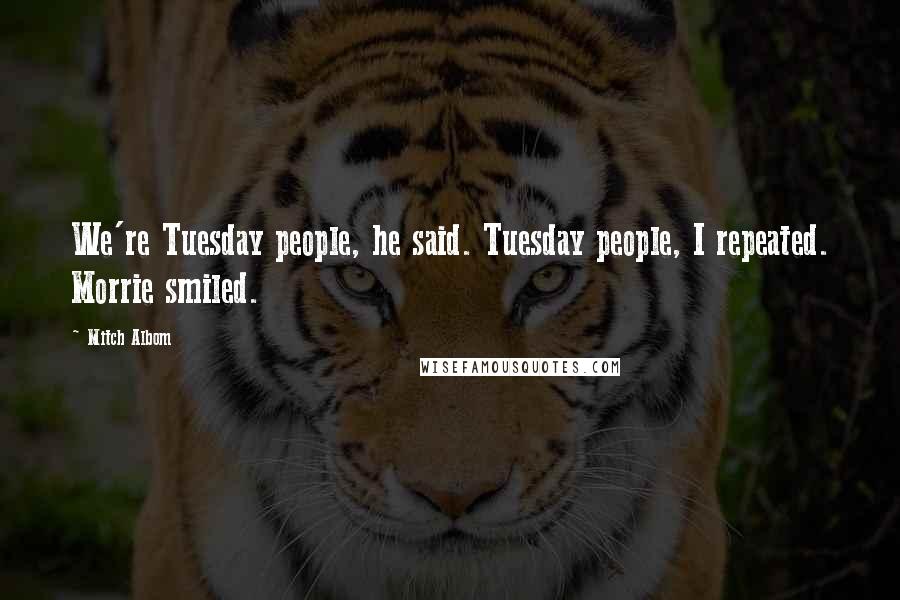 Mitch Albom Quotes: We're Tuesday people, he said. Tuesday people, I repeated. Morrie smiled.
