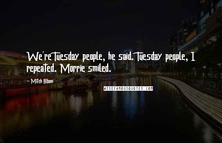 Mitch Albom Quotes: We're Tuesday people, he said. Tuesday people, I repeated. Morrie smiled.